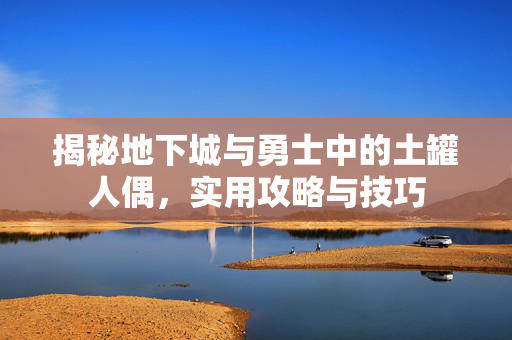 揭秘地下城与勇士中的土罐人偶，实用攻略与技巧