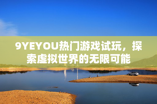 9YEYOU热门游戏试玩，探索虚拟世界的无限可能