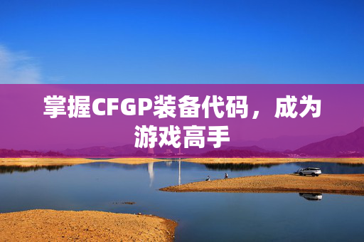 掌握CFGP装备代码，成为游戏高手