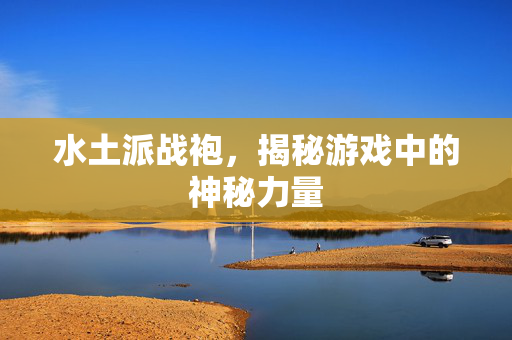 水土派战袍，揭秘游戏中的神秘力量