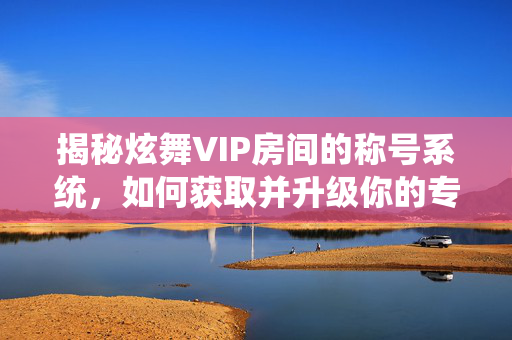 揭秘炫舞VIP房间的称号系统，如何获取并升级你的专属荣誉