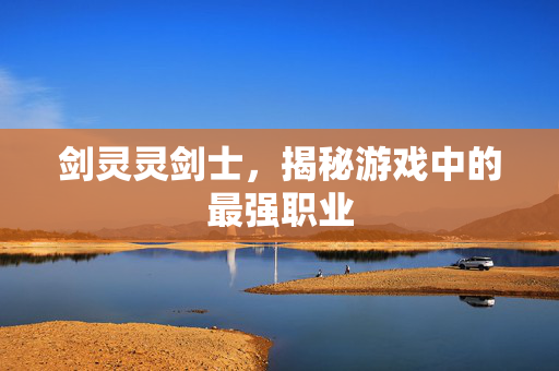 剑灵灵剑士，揭秘游戏中的最强职业