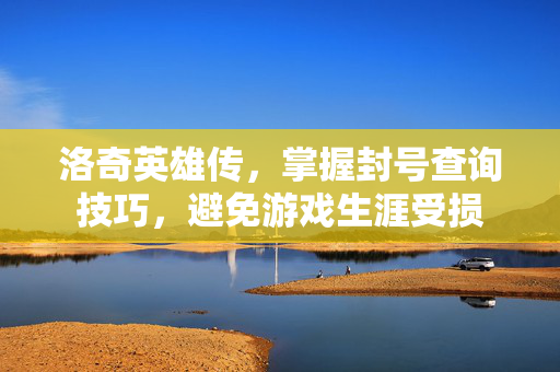 洛奇英雄传，掌握封号查询技巧，避免游戏生涯受损