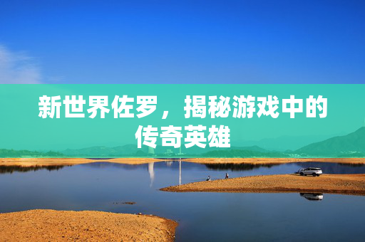 新世界佐罗，揭秘游戏中的传奇英雄