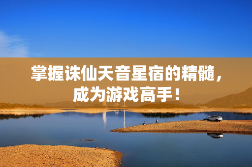 掌握诛仙天音星宿的精髓，成为游戏高手！
