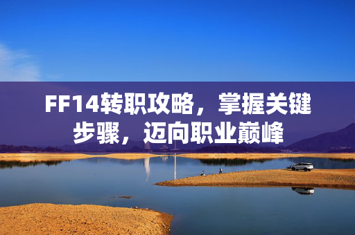 FF14转职攻略，掌握关键步骤，迈向职业巅峰