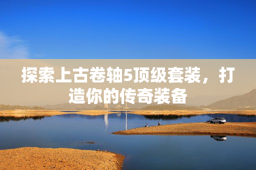 探索上古卷轴5顶级套装,打造你的传奇装备 探索上古卷轴5顶级套装,打造你的传奇装备