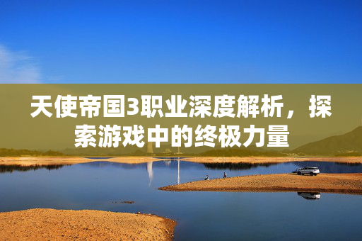 天使帝国3职业深度解析，探索游戏中的终极力量