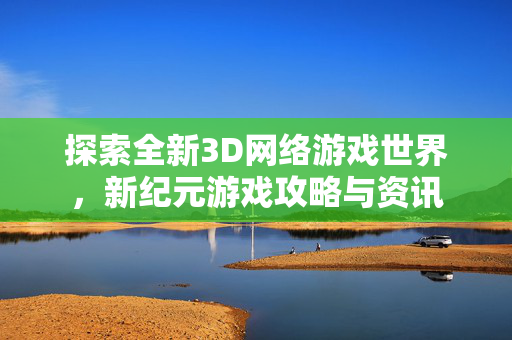 探索全新3D网络游戏世界，新纪元游戏攻略与资讯