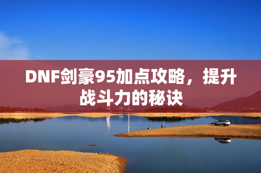 DNF剑豪95加点攻略，提升战斗力的秘诀