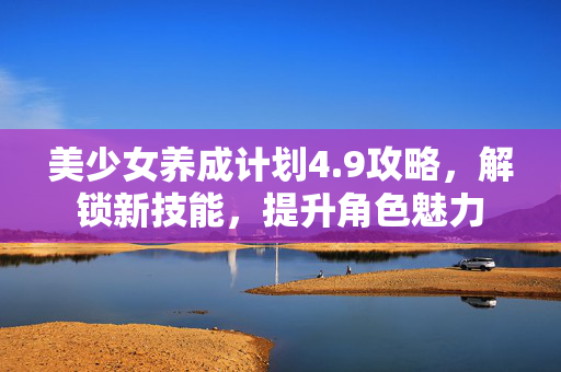 美少女养成计划4.9攻略，解锁新技能，提升角色魅力