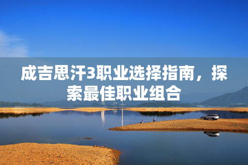 成吉思汗3职业选择指南，探索最佳职业组合