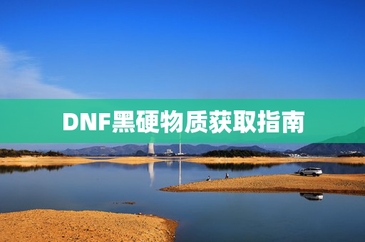 DNF黑硬物质获取指南