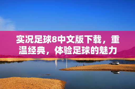 实况足球8中文版下载,重温经典,体验足球的魅力 实况足球8中文版下载,重温经典,体验足球的魅力