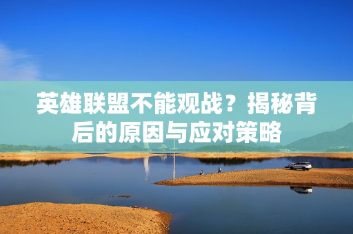 英雄联盟不能观战？揭秘背后的原因与应对策略