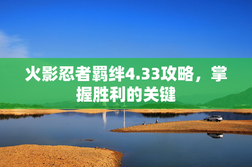 火影忍者羁绊4.33攻略，掌握胜利的关键