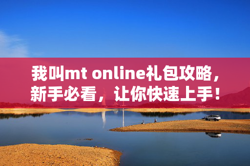 我叫mt online礼包攻略，新手必看，让你快速上手！