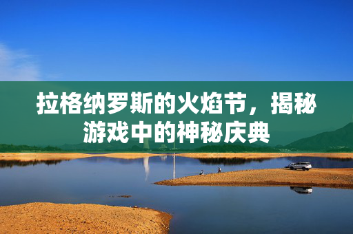 拉格纳罗斯的火焰节，揭秘游戏中的神秘庆典