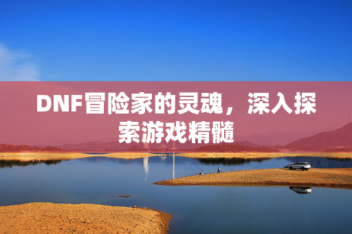 DNF冒险家的灵魂，深入探索游戏精髓