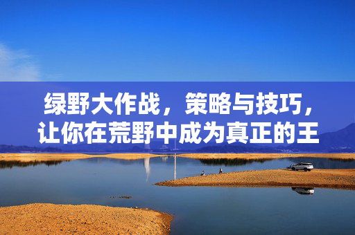绿野大作战，策略与技巧，让你在荒野中成为真正的王者