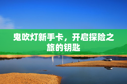 鬼吹灯新手卡，开启探险之旅的钥匙