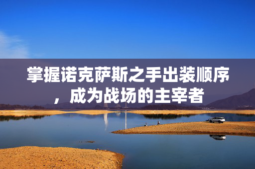 掌握诺克萨斯之手出装顺序，成为战场的主宰者