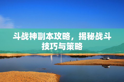 斗战神副本攻略，揭秘战斗技巧与策略