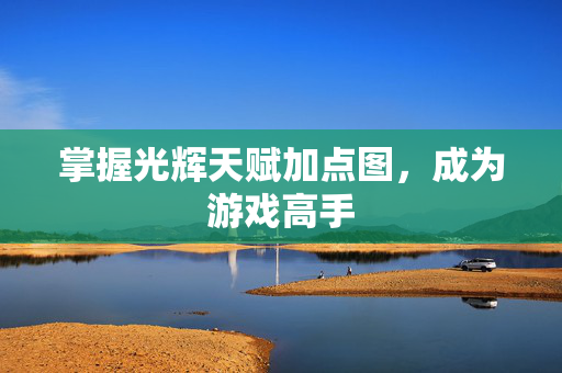 掌握光辉天赋加点图，成为游戏高手