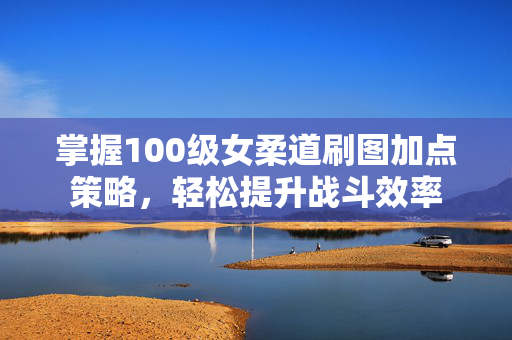 掌握100级女柔道刷图加点策略,轻松提升战斗效率 掌握100级女柔道刷图加点策略,轻松提升战斗效率