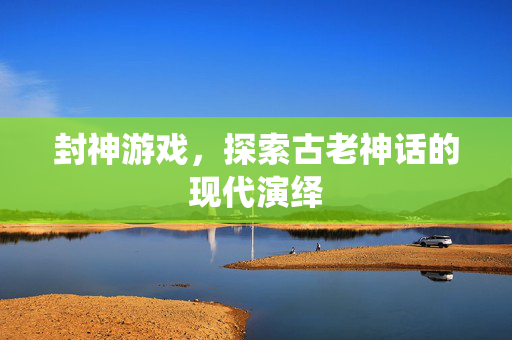 封神游戏，探索古老神话的现代演绎