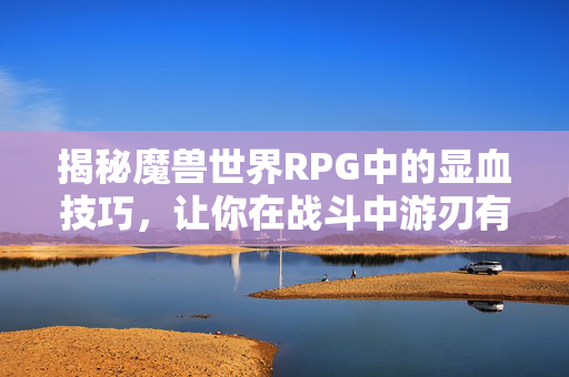 揭秘魔兽世界RPG中的显血技巧，让你在战斗中游刃有余！