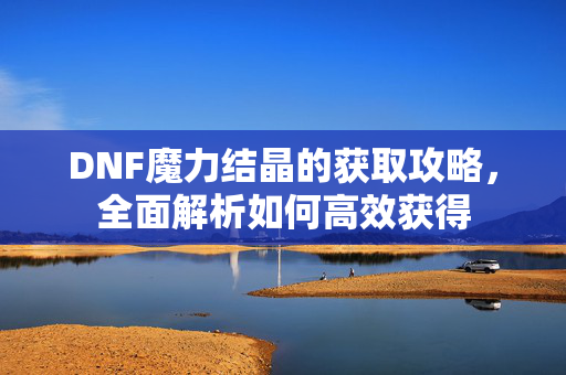 DNF魔力结晶的获取攻略，全面解析如何高效获得