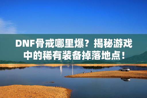 DNF骨戒哪里爆？揭秘游戏中的稀有装备掉落地点！