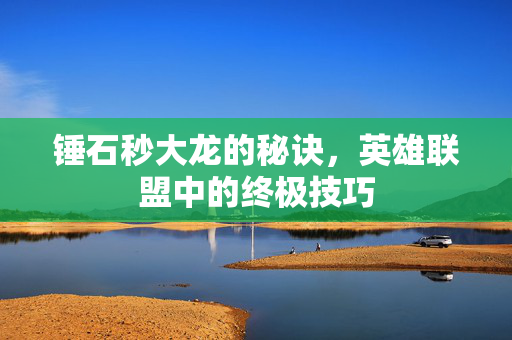锤石秒大龙的秘诀，英雄联盟中的终极技巧