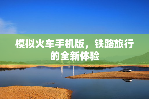 模拟火车手机版，铁路旅行的全新体验