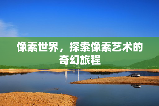 像素世界，探索像素艺术的奇幻旅程