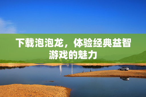 下载泡泡龙，体验经典益智游戏的魅力