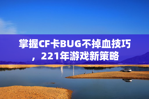 掌握CF卡BUG不掉血技巧，221年游戏新策略