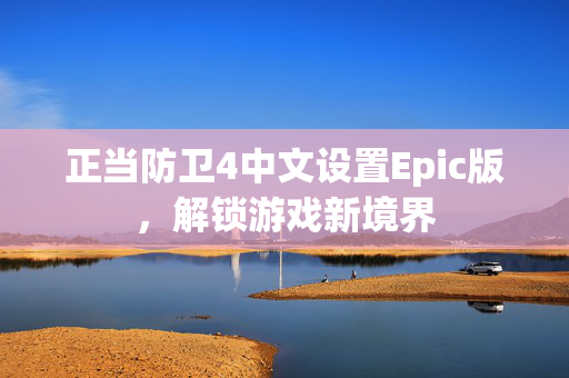 正当防卫4中文设置Epic版，解锁游戏新境界