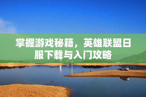 掌握游戏秘籍,英雄联盟日服下载与入门攻略 掌握游戏秘籍,英雄联盟日服下载与入门攻略