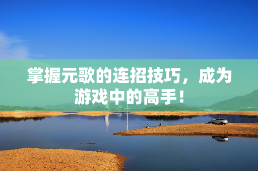 掌握元歌的连招技巧，成为游戏中的高手！