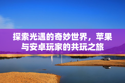 探索光遇的奇妙世界，苹果与安卓玩家的共玩之旅