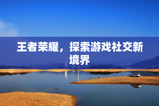 王者荣耀，探索游戏社交新境界
