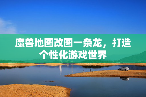 魔兽地图改图一条龙，打造个性化游戏世界