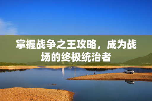 掌握战争之王攻略，成为战场的终极统治者