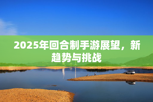 2025年回合制手游展望，新趋势与挑战