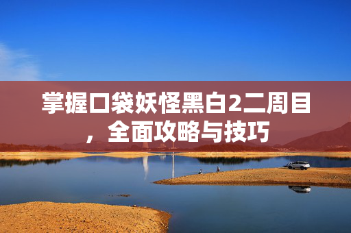 掌握口袋妖怪黑白2二周目，全面攻略与技巧