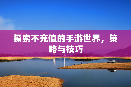 探索不充值的手游世界，策略与技巧