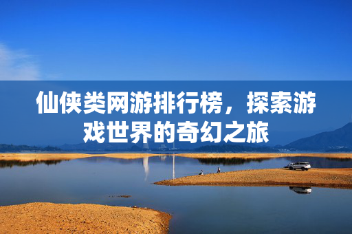 仙侠类网游排行榜，探索游戏世界的奇幻之旅