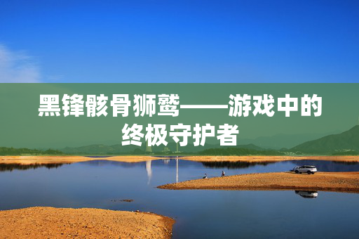 黑锋骸骨狮鹫——游戏中的终极守护者
